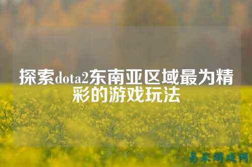 探索dota2东南亚区域最为精彩的游戏玩法