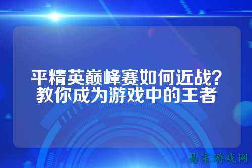 平精英巅峰赛如何近战？教你成为游戏中的王者