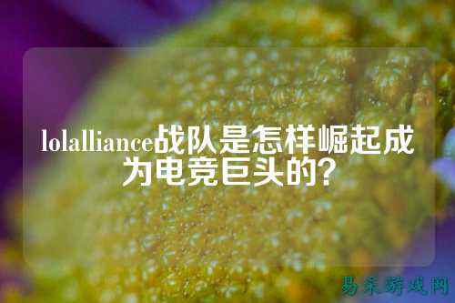 lolalliance战队是怎样崛起成为电竞巨头的？