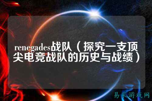 renegades战队（探究一支顶尖电竞战队的历史与战绩）