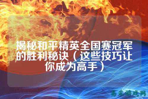 揭秘和平精英全国赛冠军的胜利秘诀（这些技巧让你成为高手）