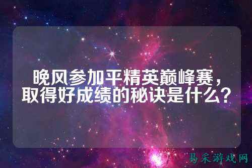 晚风参加平精英巅峰赛，取得好成绩的秘诀是什么？