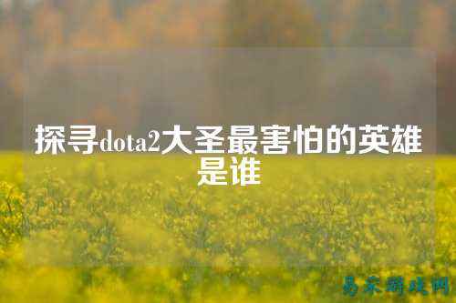 探寻dota2大圣最害怕的英雄是谁