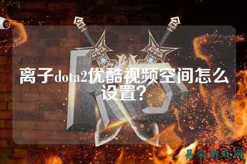 离子dota2优酷视频空间怎么设置？