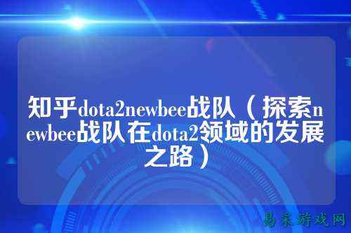 知乎dota2newbee战队（探索newbee战队在dota2领域的发展之路）
