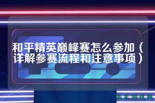 和平精英巅峰赛怎么参加（详解参赛流程和注意事项）
