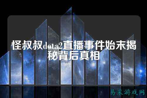 怪叔叔dota2直播事件始末揭秘背后真相