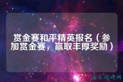 赏金赛和平精英报名（参加赏金赛，赢取丰厚奖励）
