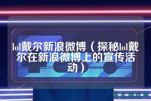 lol戴尔新浪微博（探秘lol戴尔在新浪微博上的宣传活动）