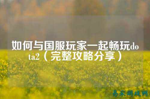 如何与国服玩家一起畅玩dota2（完整攻略分享）