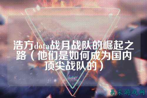 浩方dota战月战队的崛起之路（他们是如何成为国内顶尖战队的）