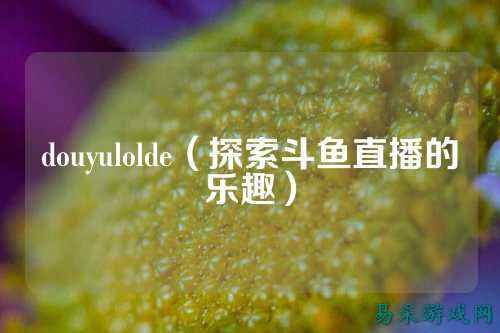 douyulolde（探索斗鱼直播的乐趣）