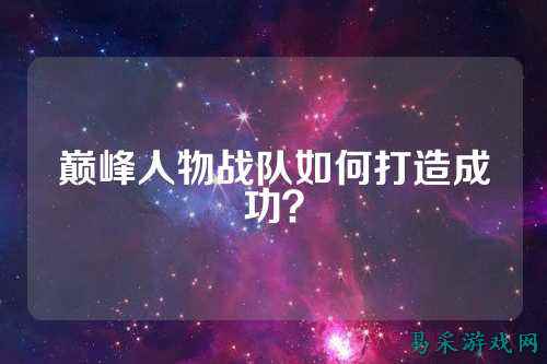 巅峰人物战队如何打造成功？