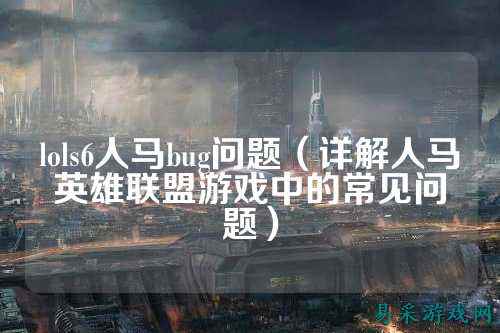 lols6人马bug问题（详解人马英雄联盟游戏中的常见问题）