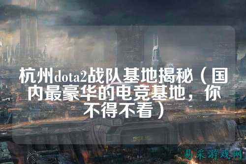 杭州dota2战队基地揭秘（国内最豪华的电竞基地，你不得不看）
