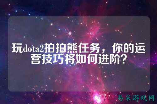 玩dota2拍拍熊任务，你的运营技巧将如何进阶？