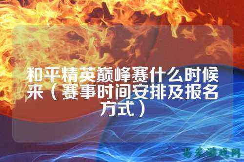 和平精英巅峰赛什么时候来(赛事时间安排及报名方式)