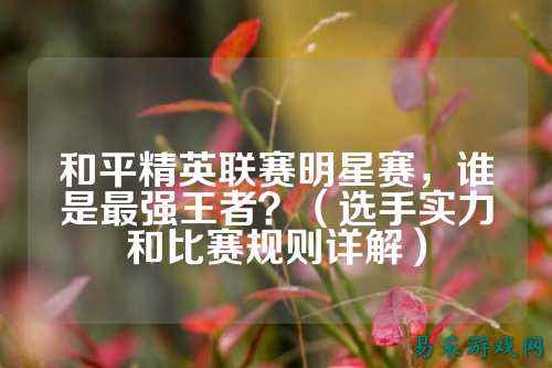 和平精英联赛明星赛,谁是最强王者?(选手实力和比赛规则详解)