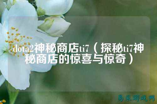 dota2神秘商店ti7(探秘ti7神秘商店的惊喜与惊奇)
