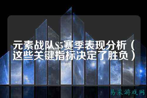 元素战队S5赛季表现分析（这些关键指标决定了胜负）
