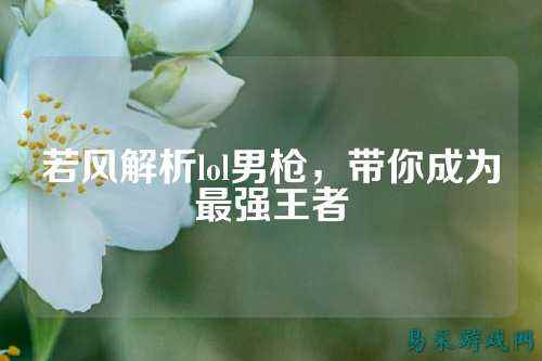 若风解析lol男枪,带你成为最强王者