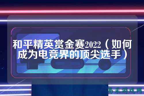 和平精英赏金赛2022(如何成为电竞界的顶尖选手)