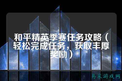 和平精英季赛任务攻略(轻松完成任务,获取丰厚奖励)