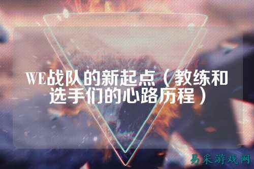 WE战队的新起点（教练和选手们的心路历程）