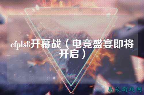 cfpls8开幕战(电竞盛宴即将开启)