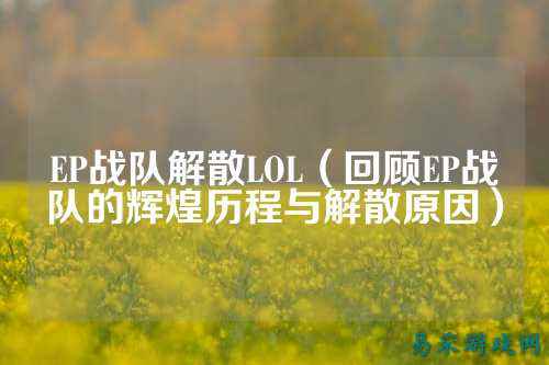 EP战队解散LOL（回顾EP战队的辉煌历程与解散原因）