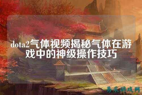 dota2气体视频揭秘气体在游戏中的神级操作技巧