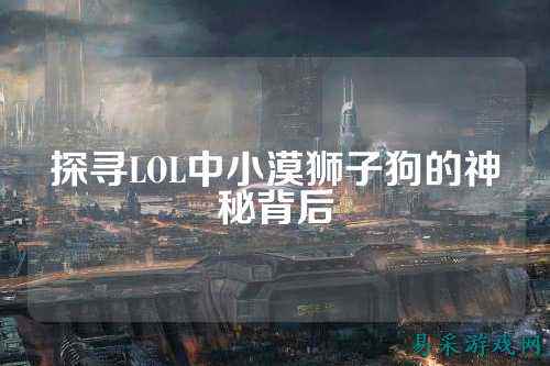 探寻LOL中小漠狮子狗的神秘背后