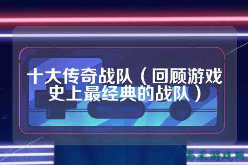 十大传奇战队（回顾游戏史上最经典的战队）