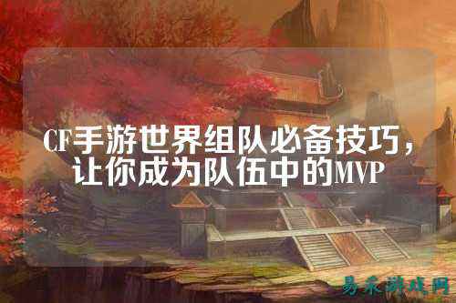 CF手游世界组队必备技巧,让你成为队伍中的MVP