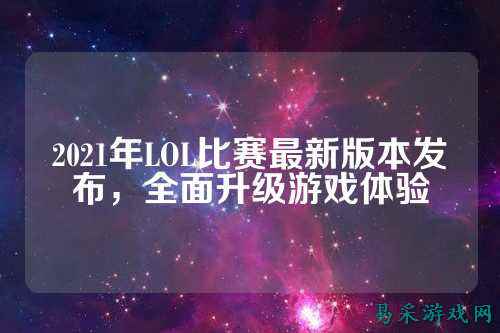 2021年LOL比赛最新版本发布,全面升级游戏体验