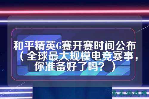和平精英G赛开赛时间公布(全球最大规模电竞赛事,你准备好了吗?)