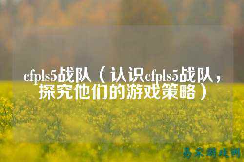 cfpls5战队（认识cfpls5战队，探究他们的游戏策略）