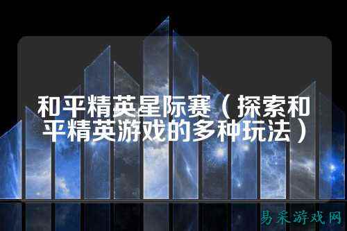 和平精英星际赛（探索和平精英游戏的多种玩法）