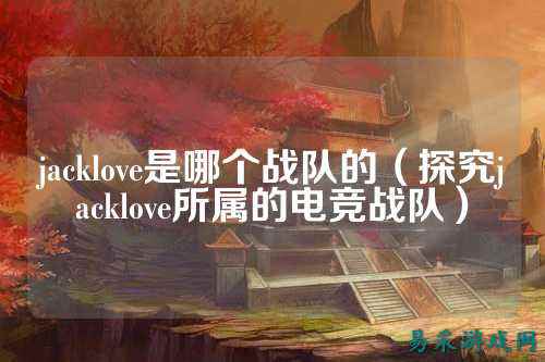 jacklove是哪个战队的（探究jacklove所属的电竞战队）