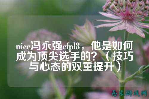 nice冯永强cfpl8，他是如何成为顶尖选手的？（技巧与心态的双重提升）