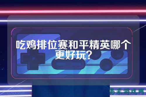 吃鸡排位赛和平精英哪个更好玩？