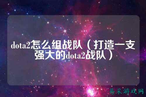 dota2怎么组战队（打造一支强大的dota2战队）