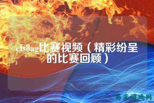 cfs8ag比赛视频（精彩纷呈的比赛回顾）