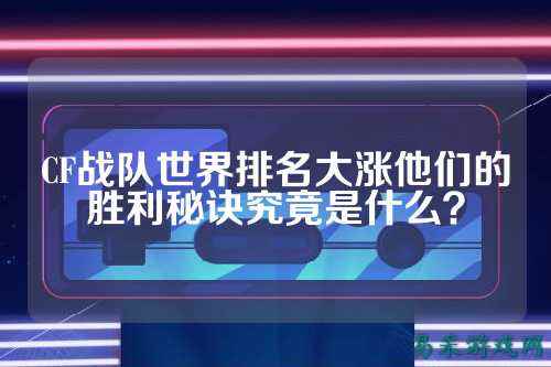 CF战队世界排名大涨他们的胜利秘诀究竟是什么？
