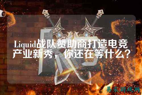 Liquid战队赞助商打造电竞产业新秀，你还在等什么？