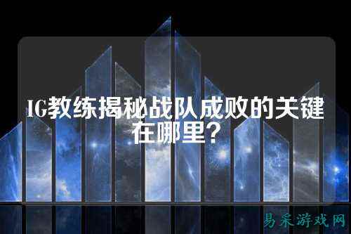 IG教练揭秘战队成败的关键在哪里？