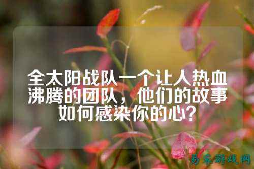 全太阳战队一个让人热血沸腾的团队，他们的故事如何感染你的心？