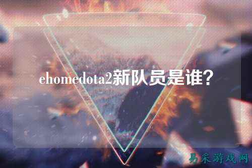 ehomedota2新队员是谁?