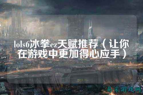 lols6冰拳ez天赋推荐(让你在游戏中更加得心应手)
