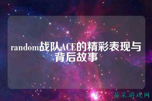 random战队ACE的精彩表现与背后故事